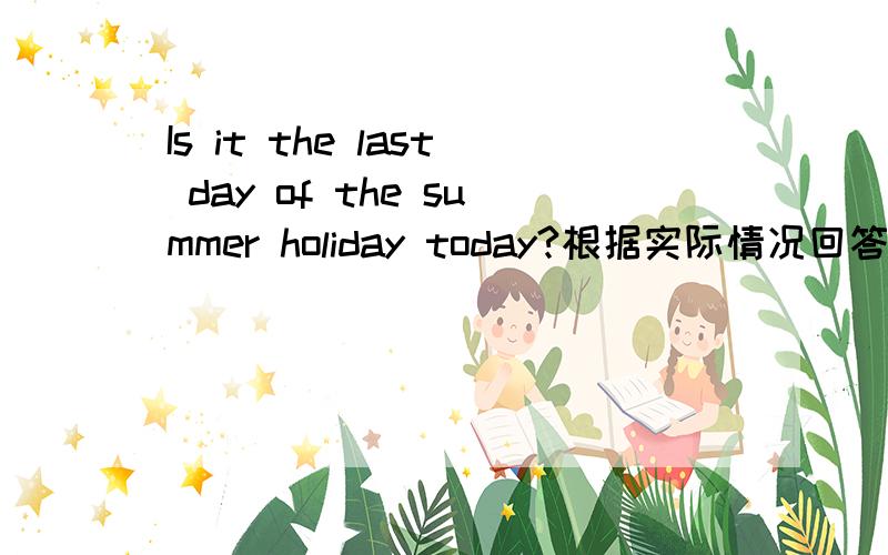 Is it the last day of the summer holiday today?根据实际情况回答问题