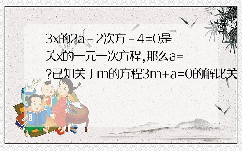 3x的2a-2次方-4=0是关x的一元一次方程,那么a=?已知关于m的方程3m+a=0的解比关于m的方程5m-a=0的解大2，则a=？