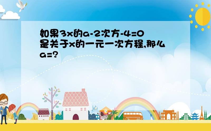 如果3x的a-2次方-4=0是关于x的一元一次方程,那么a=?