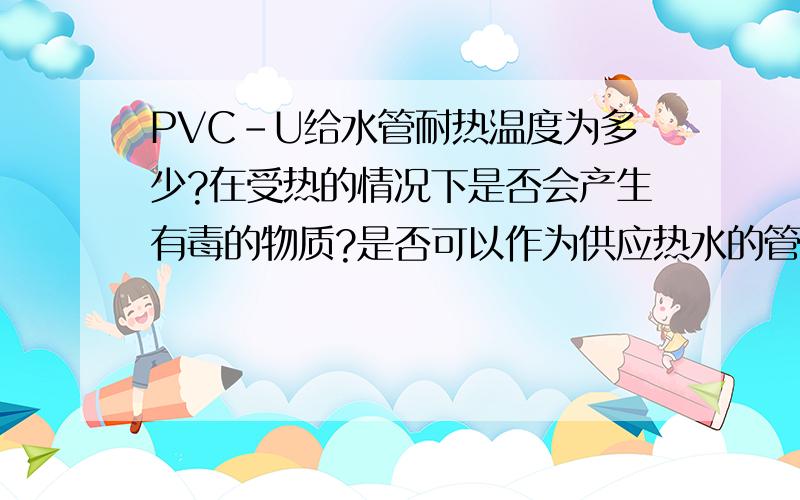 PVC-U给水管耐热温度为多少?在受热的情况下是否会产生有毒的物质?是否可以作为供应热水的管道?