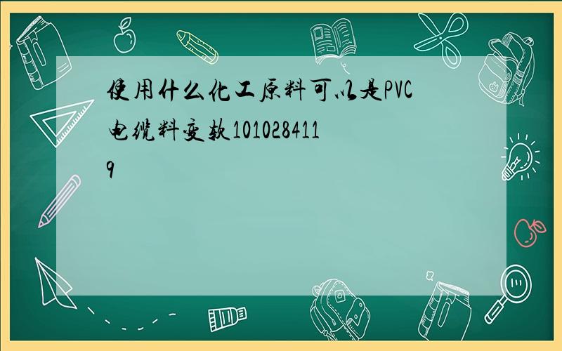 使用什么化工原料可以是PVC电缆料变软1010284119