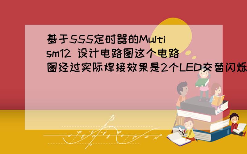 基于555定时器的Multism12 设计电路图这个电路图经过实际焊接效果是2个LED交替闪烁的,而且也成功了但是设计出来的电路图却不行请注意下面出现错误总是说我LED1 负极那里接OUT口是错误的,请