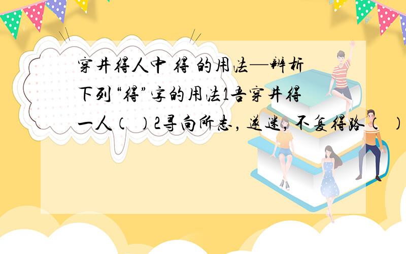 穿井得人中 得 的用法—辨析下列“得”字的用法1吾穿井得一人（ ）2寻向所志，遂迷，不复得路（ ）3今日有，明日去，吾不得而见之矣（ ）