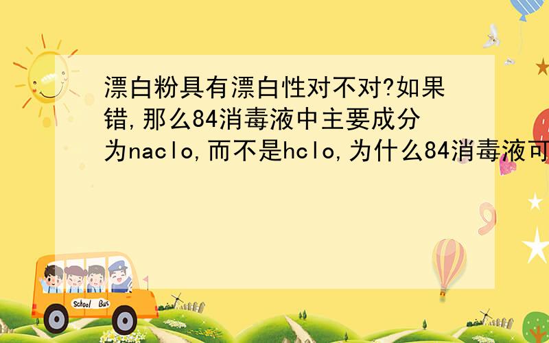 漂白粉具有漂白性对不对?如果错,那么84消毒液中主要成分为naclo,而不是hclo,为什么84消毒液可以漂白?是不是只要有clo根就可以漂白?