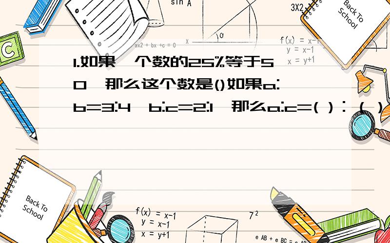 1.如果一个数的25%等于50,那么这个数是()如果a:b=3:4,b:c=2:1,那么a:c=( )：（）