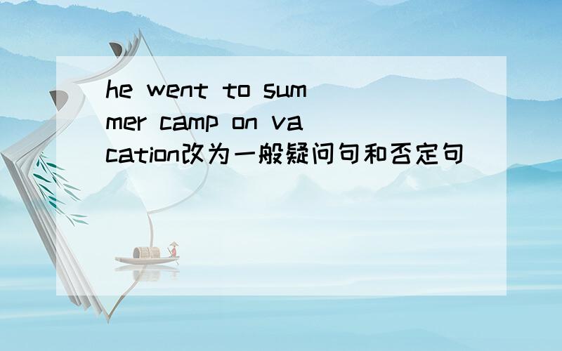 he went to summer camp on vacation改为一般疑问句和否定句