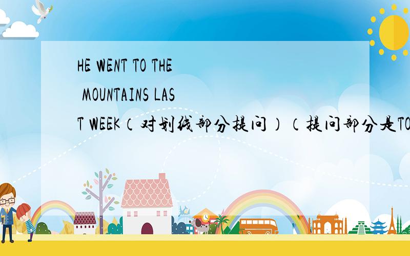 HE WENT TO THE MOUNTAINS LAST WEEK（对划线部分提问）（提问部分是TO THE MOUNTAINS)