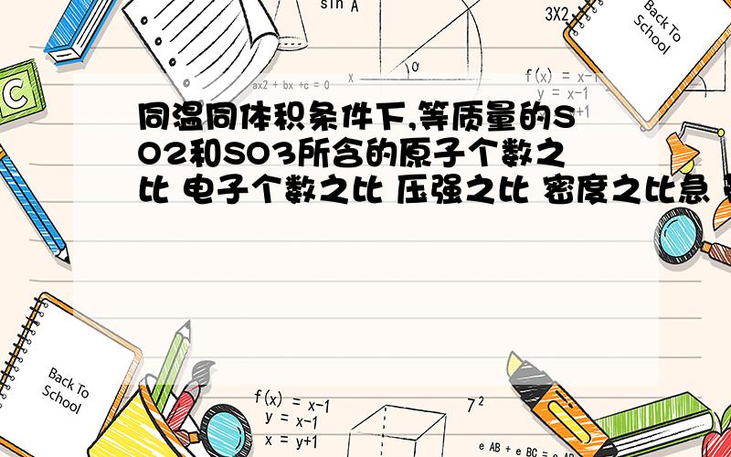 同温同体积条件下,等质量的SO2和SO3所含的原子个数之比 电子个数之比 压强之比 密度之比急 带一点过程步骤就可以了