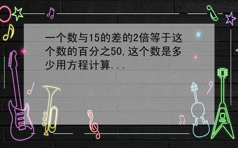 一个数与15的差的2倍等于这个数的百分之50,这个数是多少用方程计算...