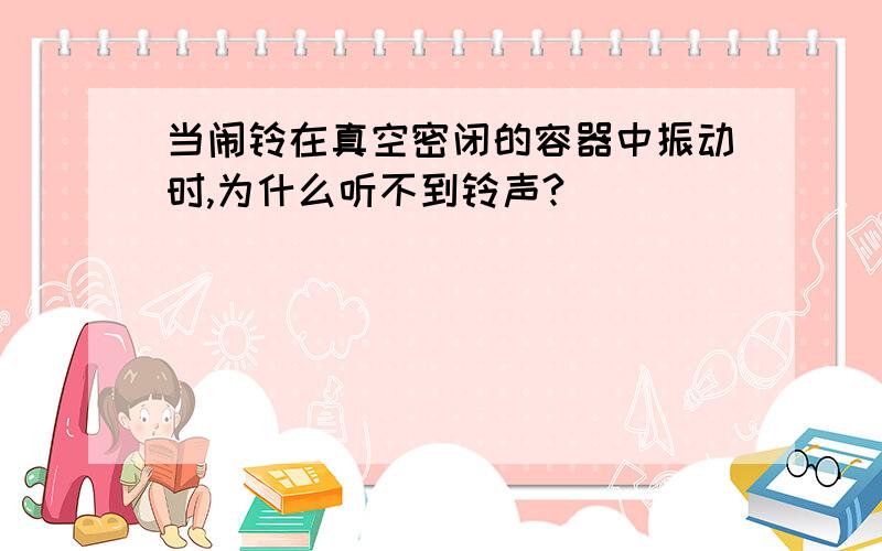 当闹铃在真空密闭的容器中振动时,为什么听不到铃声?