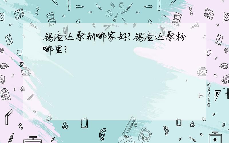 锡渣还原剂哪家好?锡渣还原粉哪里?