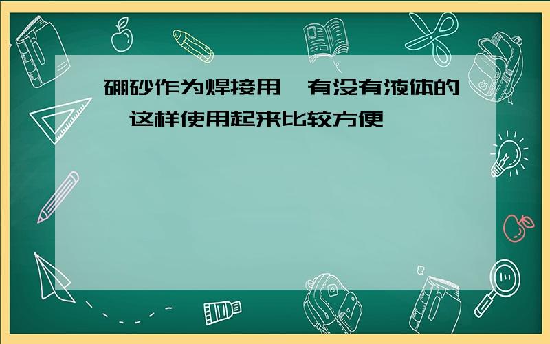 硼砂作为焊接用,有没有液体的,这样使用起来比较方便