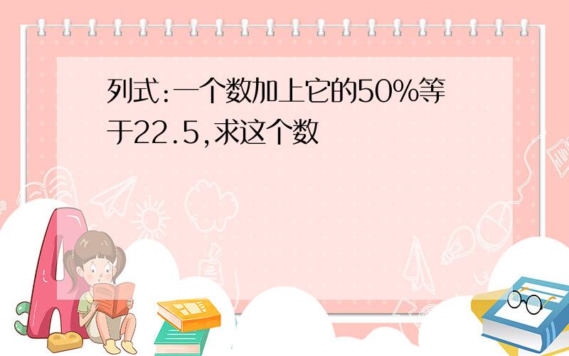 列式:一个数加上它的50%等于22.5,求这个数