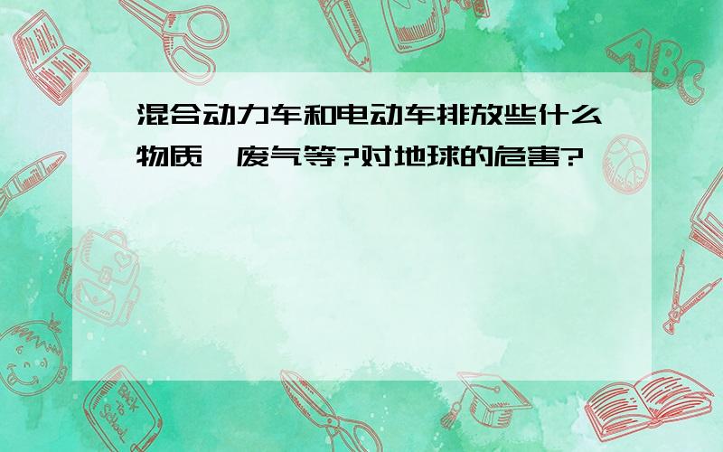 混合动力车和电动车排放些什么物质,废气等?对地球的危害?