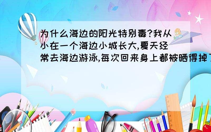 为什么海边的阳光特别毒?我从小在一个海边小城长大,夏天经常去海边游泳,每次回来身上都被晒得掉了皮,人们经常说海边的太阳特别毒,我想问一下有科学道理吗?