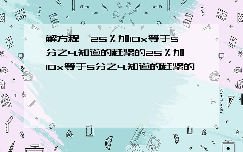 解方程,25％加10x等于5分之4.知道的赶紧的25％加10x等于5分之4.知道的赶紧的