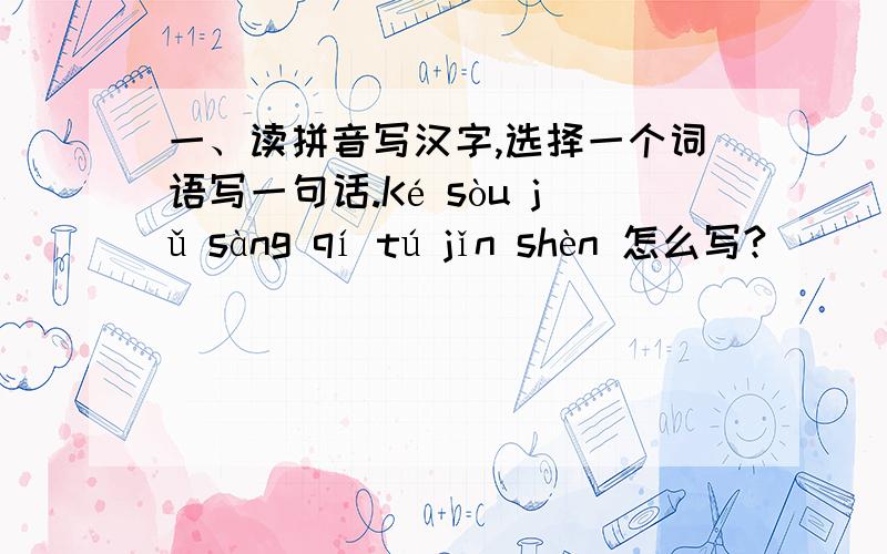 一、读拼音写汉字,选择一个词语写一句话.Ké sòu jǔ sàng qí tú jǐn shèn 怎么写?