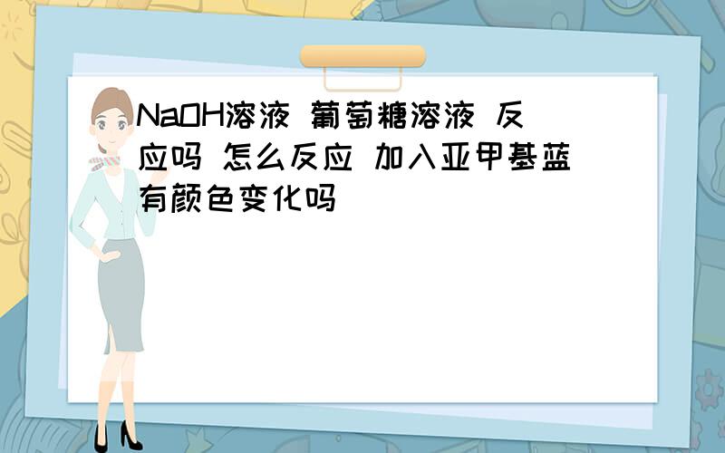 NaOH溶液 葡萄糖溶液 反应吗 怎么反应 加入亚甲基蓝有颜色变化吗