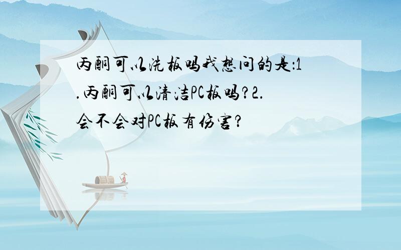 丙酮可以洗板吗我想问的是：1.丙酮可以清洁PC板吗？2.会不会对PC板有伤害？