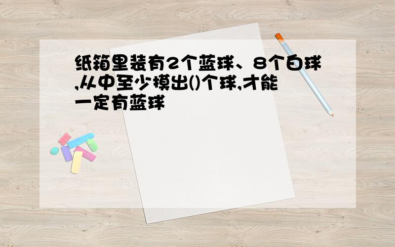 纸箱里装有2个蓝球、8个白球,从中至少摸出()个球,才能一定有蓝球