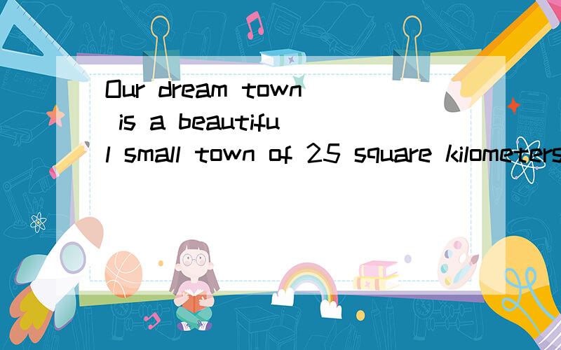 Our dream town is a beautiful small town of 25 square kilometers in the south要全文翻译,不要机翻译