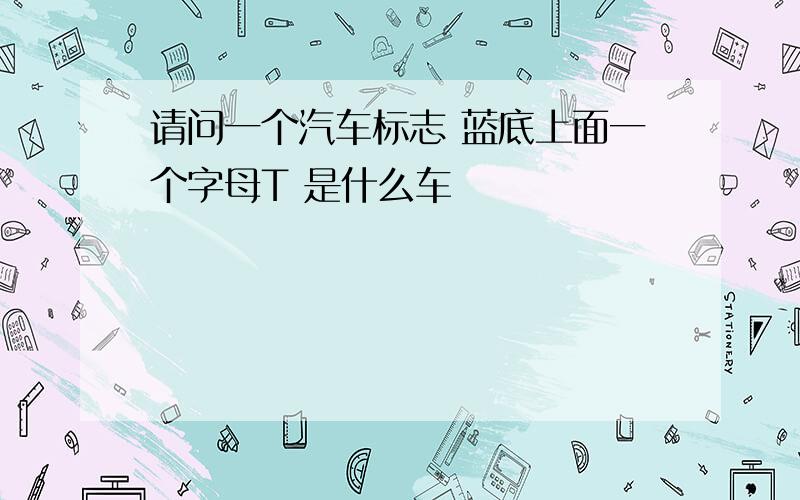 请问一个汽车标志 蓝底上面一个字母T 是什么车