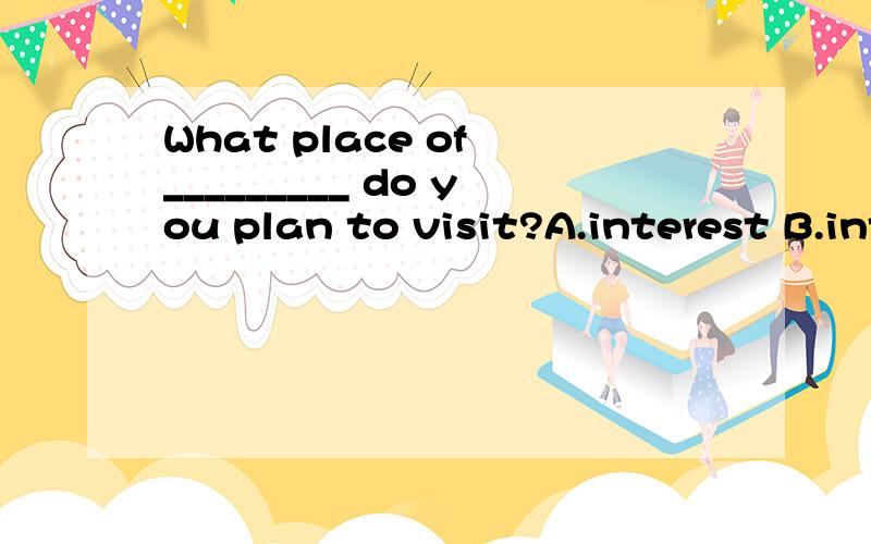 What place of _________ do you plan to visit?A.interest B.interesting C.interested D.interests