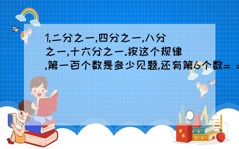 1,二分之一,四分之一,八分之一,十六分之一.按这个规律,第一百个数是多少见题,还有第6个数= =如果我会算我就不提问了要的是答案= =