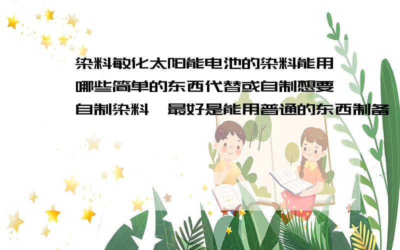 染料敏化太阳能电池的染料能用哪些简单的东西代替或自制想要自制染料,最好是能用普通的东西制备,见过说用浆果代替的不知道行不行,我知道一般的都是n719染料,但是太贵了买不起,想用简