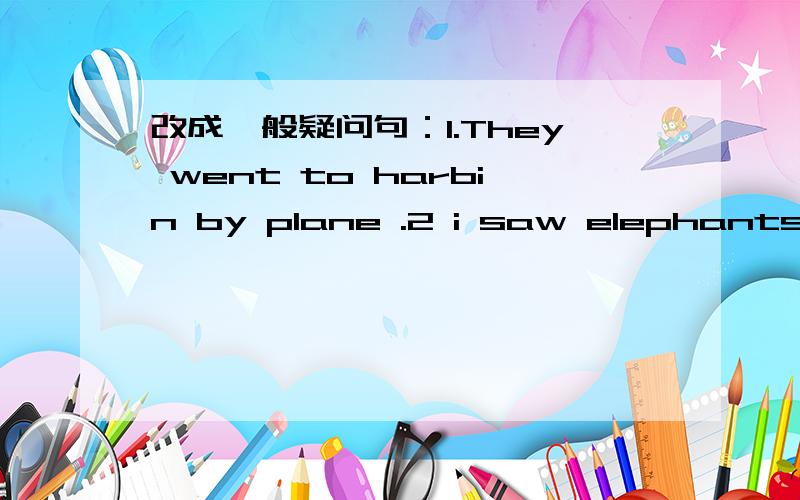 改成一般疑问句：1.They went to harbin by plane .2 i saw elephants last weekend .3.we took some pictures in changchun .4.he did his homework yesterday.5.i bought presents for me friend 6.we got back to nanjing by train .回答对了给分,20,