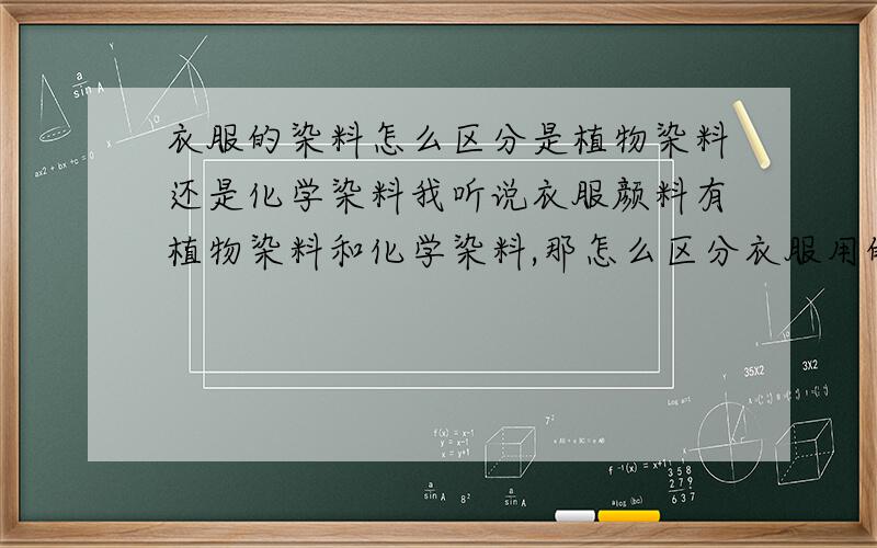 衣服的染料怎么区分是植物染料还是化学染料我听说衣服颜料有植物染料和化学染料,那怎么区分衣服用的染料是化学的还是植物的啊,麻烦说的简单易懂就行呵呵谢谢了啊