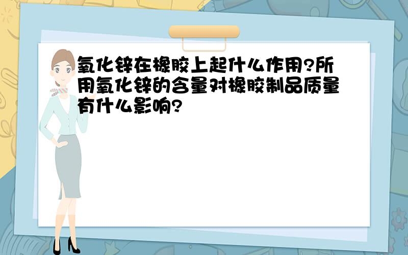 氧化锌在橡胶上起什么作用?所用氧化锌的含量对橡胶制品质量有什么影响?