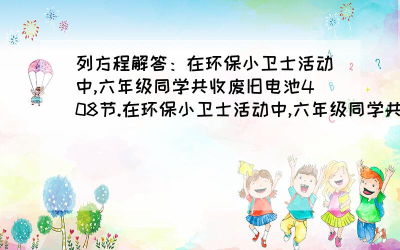 列方程解答：在环保小卫士活动中,六年级同学共收废旧电池408节.在环保小卫士活动中,六年级同学共收废旧电池408节,比二年级同学收集的3倍少6节,二年级同学收集废电池多少?