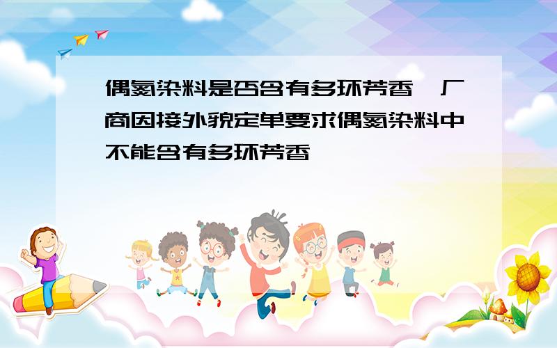 偶氮染料是否含有多环芳香烃厂商因接外貌定单要求偶氮染料中不能含有多环芳香烃