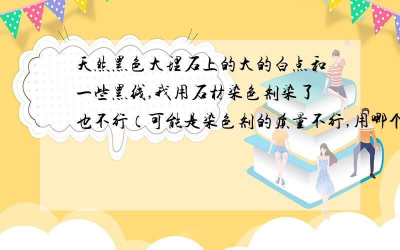 天然黑色大理石上的大的白点和一些黑线,我用石材染色剂染了也不行（可能是染色剂的质量不行,用哪个厂家染色剂的染色剂好,或用其它办法,只要当时看不到就行