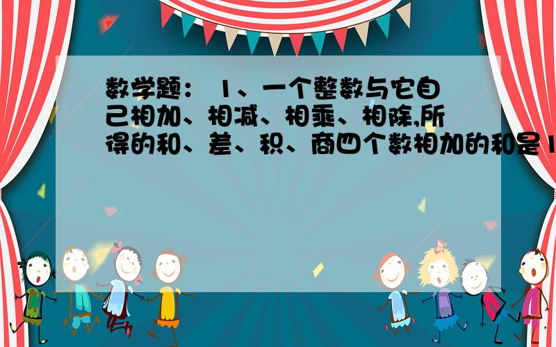 数学题： 1、一个整数与它自己相加、相减、相乘、相除,所得的和、差、积、商四个数相加的和是121.求这个数2、二分之一＋六分之一＋十二分之一＋二十分之一＋…九十分之一＝?3、99999÷5