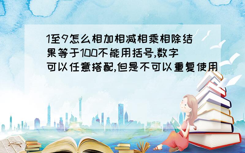 1至9怎么相加相减相乘相除结果等于100不能用括号,数字可以任意搭配,但是不可以重复使用