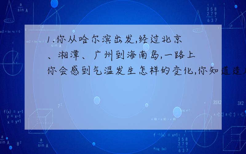 1.你从哈尔滨出发,经过北京、湘潭、广州到海南岛,一路上你会感到气温发生怎样的变化,你知道造成这种变化的主要原因吗?2.列举秦岭——淮河一线的地理意义.