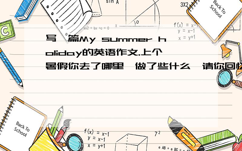 写一篇My summer holiday的英语作文.上个暑假你去了哪里,做了些什么,请你回忆一下,以“My sunmmer holiday