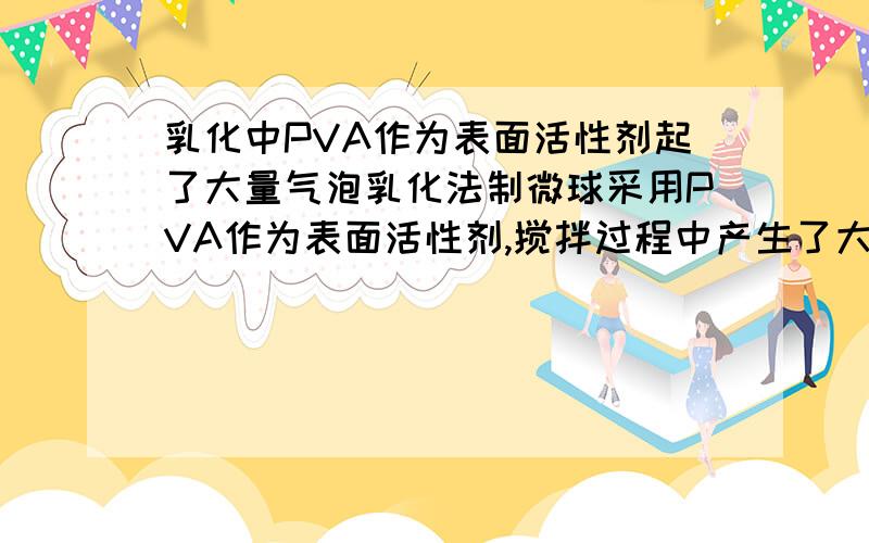 乳化中PVA作为表面活性剂起了大量气泡乳化法制微球采用PVA作为表面活性剂,搅拌过程中产生了大量的气泡,导致最终实验失败.有没有前辈做过该实验呢?有什么办法能消除吗?