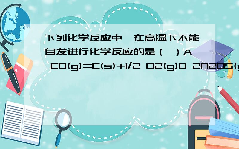 下列化学反应中,在高温下不能自发进行化学反应的是（ ）A CO(g)=C(s)+1/2 O2(g)B 2N2O5(g)=4NO2(g)+O2(g)C (NH4)2CO3(g)=NH4HCO3(s)+NH3(g)D MgCO3(s)=MgO(s)+CO2(g)应该选哪个?为什么?