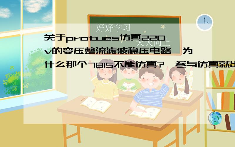 关于protues仿真220v的变压整流滤波稳压电路,为什么那个7815不能仿真?一参与仿真就出错?