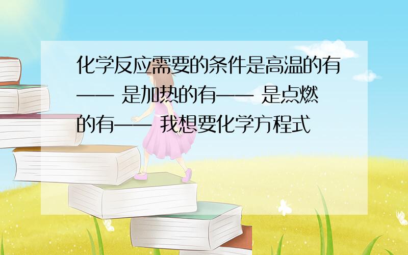 化学反应需要的条件是高温的有—— 是加热的有—— 是点燃的有—— 我想要化学方程式