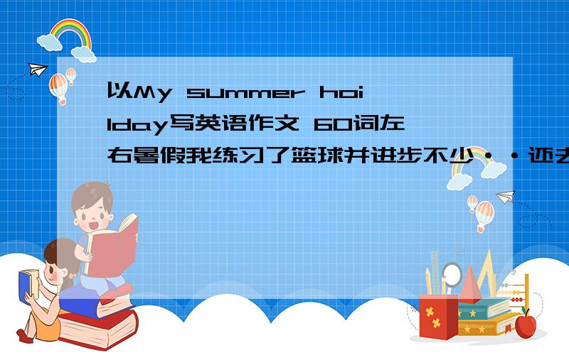 以My summer hoilday写英语作文 60词左右暑假我练习了篮球并进步不少··还去四川的死海旅游了次·还去英语补习班补习了英语···这个暑假让我受益匪浅·