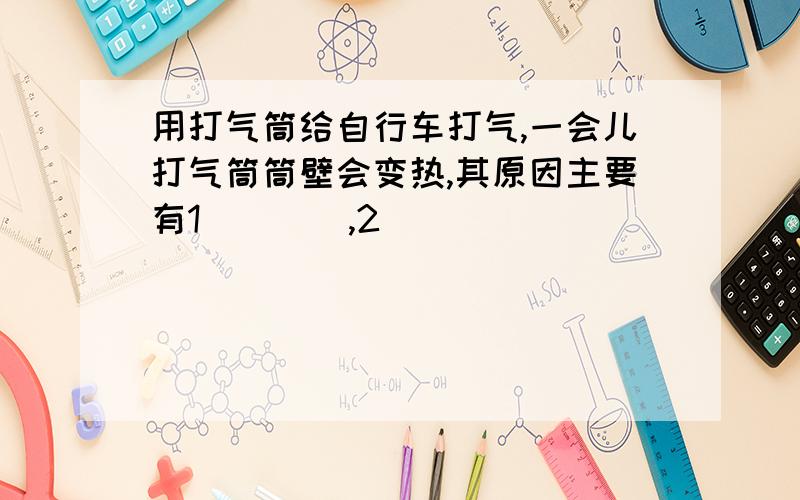 用打气筒给自行车打气,一会儿打气筒筒壁会变热,其原因主要有1____,2___