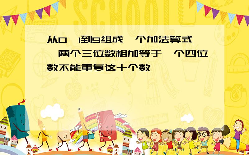 从0,1到9组成一个加法算式,两个三位数相加等于一个四位数不能重复这十个数