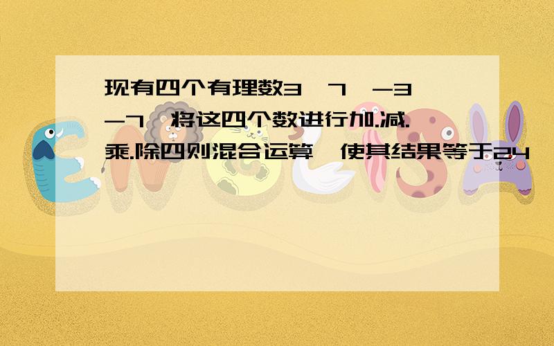 现有四个有理数3,7,-3,-7,将这四个数进行加.减.乘.除四则混合运算,使其结果等于24,请你写出一个算式.(每个数用且只用一次)