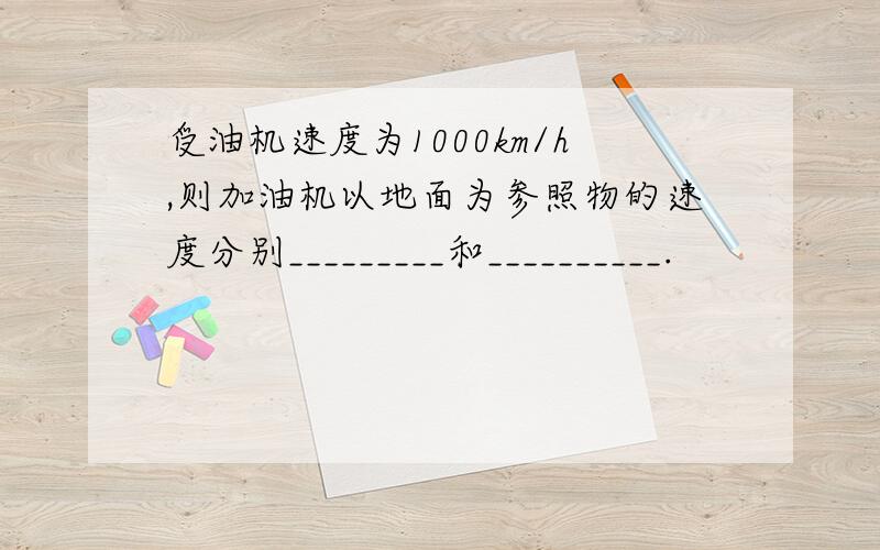 受油机速度为1000km/h,则加油机以地面为参照物的速度分别_________和__________.