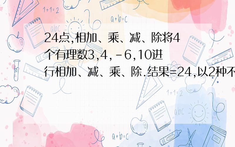 24点,相加、乘、减、除将4个有理数3,4,-6,10进行相加、减、乘、除.结果=24,以2种不同方法的运算