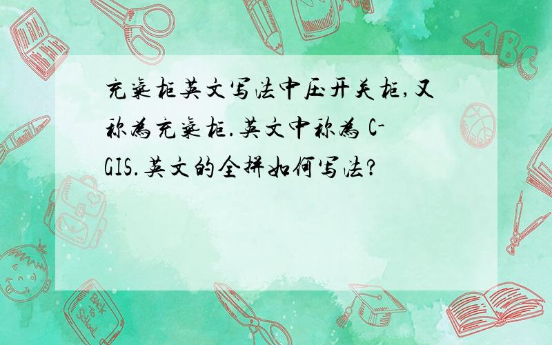 充气柜英文写法中压开关柜,又称为充气柜.英文中称为 C-GIS.英文的全拼如何写法?